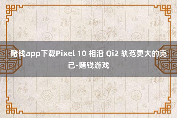 赌钱app下载Pixel 10 相沿 Qi2 轨范更大的克己-赌钱游戏