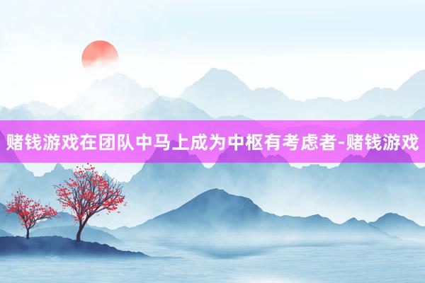 赌钱游戏在团队中马上成为中枢有考虑者-赌钱游戏