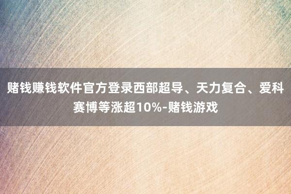 赌钱赚钱软件官方登录西部超导、天力复合、爱科赛博等涨超10%-赌钱游戏
