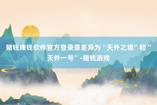 赌钱赚钱软件官方登录景差异为“天外之境”和“天外一号”-赌钱游戏