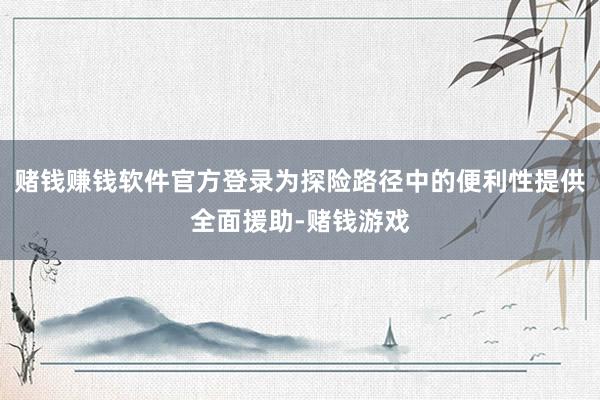 赌钱赚钱软件官方登录为探险路径中的便利性提供全面援助-赌钱游戏
