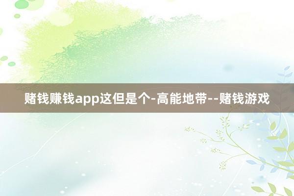 赌钱赚钱app这但是个-高能地带--赌钱游戏