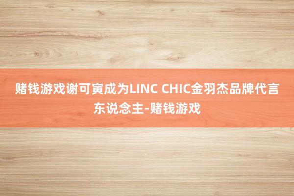 赌钱游戏谢可寅成为LINC CHIC金羽杰品牌代言东说念主-赌钱游戏