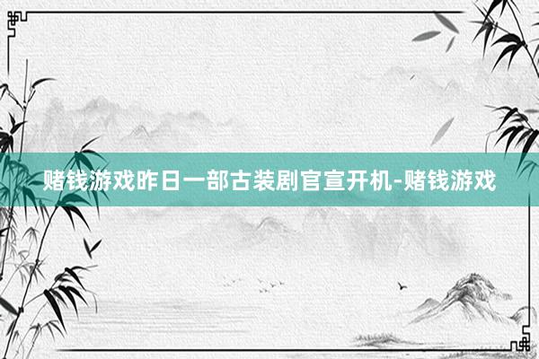 赌钱游戏昨日一部古装剧官宣开机-赌钱游戏