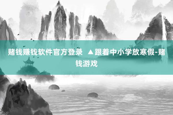 赌钱赚钱软件官方登录  ▲跟着中小学放寒假-赌钱游戏