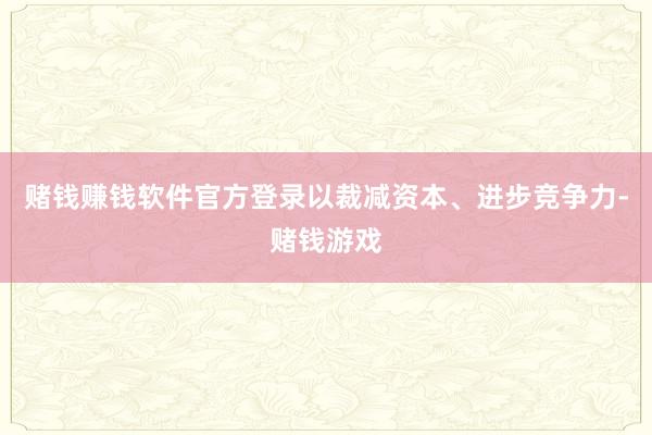 赌钱赚钱软件官方登录以裁减资本、进步竞争力-赌钱游戏