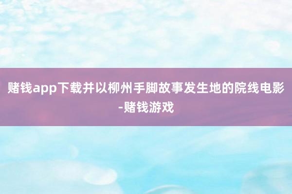 赌钱app下载并以柳州手脚故事发生地的院线电影-赌钱游戏