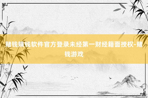 赌钱赚钱软件官方登录未经第一财经籍面授权-赌钱游戏