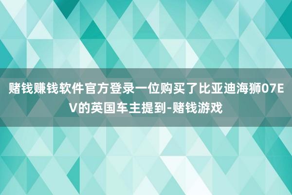 赌钱赚钱软件官方登录一位购买了比亚迪海狮07EV的英国车主提到-赌钱游戏