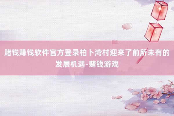 赌钱赚钱软件官方登录柏卜湾村迎来了前所未有的发展机遇-赌钱游戏