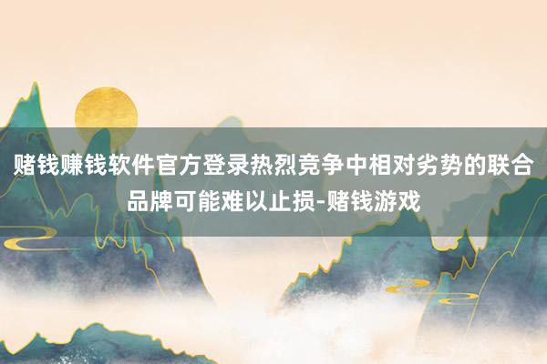 赌钱赚钱软件官方登录热烈竞争中相对劣势的联合品牌可能难以止损-赌钱游戏
