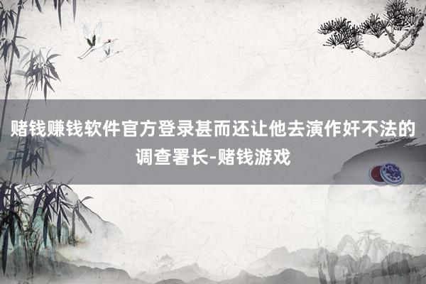 赌钱赚钱软件官方登录甚而还让他去演作奸不法的调查署长-赌钱游戏