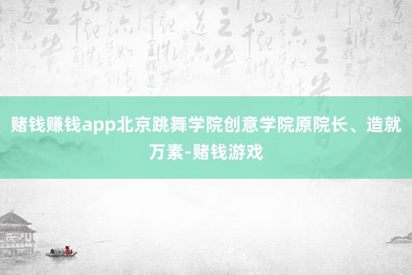 赌钱赚钱app北京跳舞学院创意学院原院长、造就万素-赌钱游戏