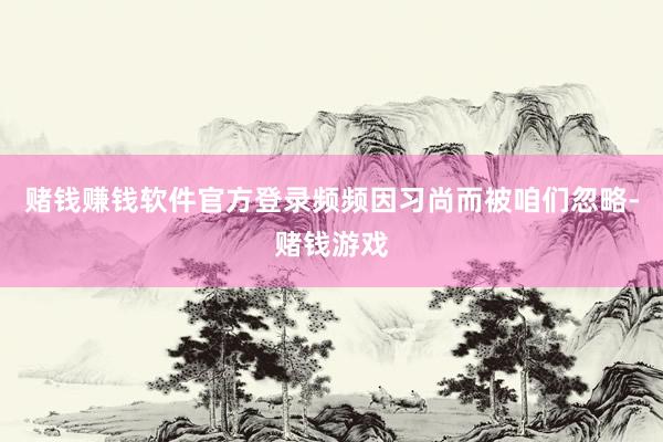 赌钱赚钱软件官方登录频频因习尚而被咱们忽略-赌钱游戏