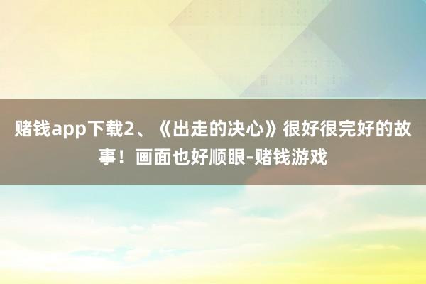 赌钱app下载2、《出走的决心》很好很完好的故事！画面也好顺眼-赌钱游戏