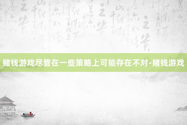 赌钱游戏尽管在一些策略上可能存在不对-赌钱游戏