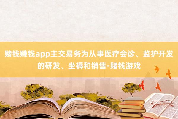 赌钱赚钱app主交易务为从事医疗会诊、监护开发的研发、坐褥和销售-赌钱游戏