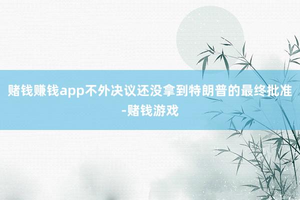赌钱赚钱app不外决议还没拿到特朗普的最终批准-赌钱游戏