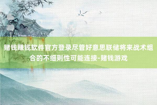 赌钱赚钱软件官方登录尽管好意思联储将来战术组合的不细则性可能连接-赌钱游戏