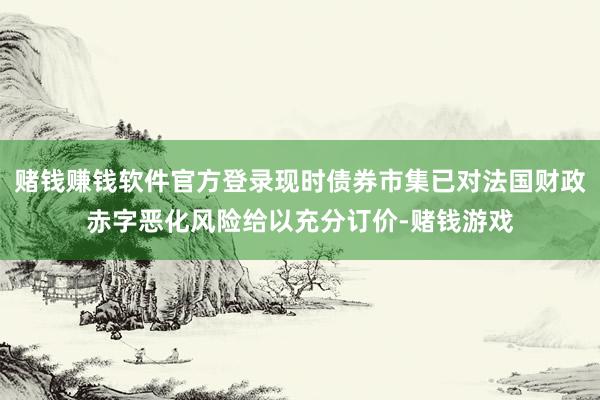 赌钱赚钱软件官方登录现时债券市集已对法国财政赤字恶化风险给以充分订价-赌钱游戏