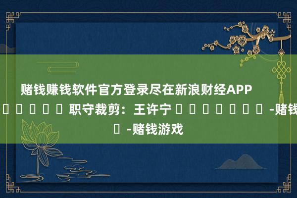 赌钱赚钱软件官方登录尽在新浪财经APP            						职守裁剪：王许宁 							-赌钱游戏