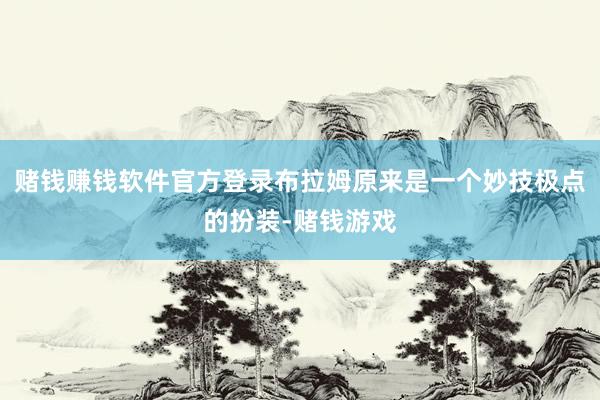 赌钱赚钱软件官方登录布拉姆原来是一个妙技极点的扮装-赌钱游戏