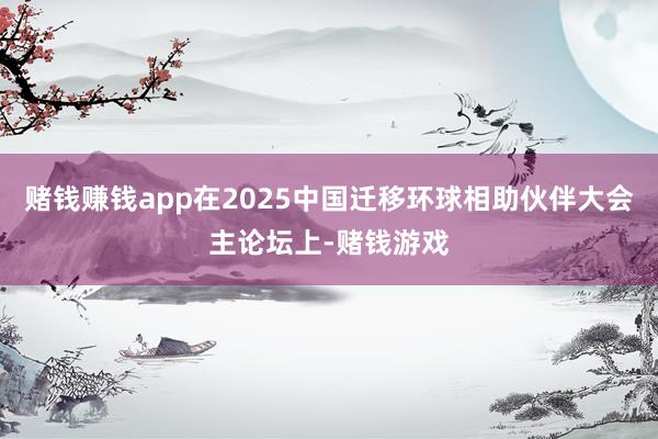 赌钱赚钱app在2025中国迁移环球相助伙伴大会主论坛上-赌钱游戏