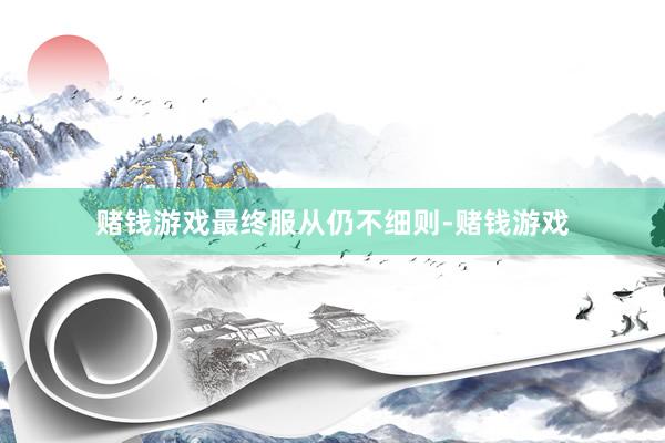 赌钱游戏　　最终服从仍不细则-赌钱游戏
