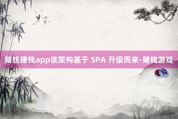赌钱赚钱app该架构基于 SPA 升级而来-赌钱游戏