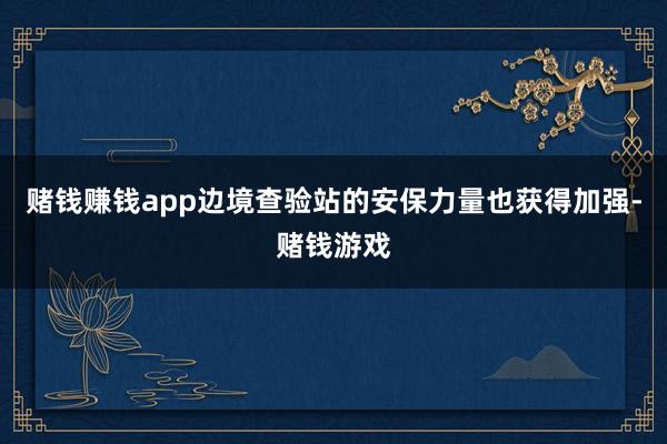 赌钱赚钱app边境查验站的安保力量也获得加强-赌钱游戏