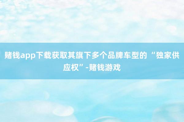 赌钱app下载获取其旗下多个品牌车型的 “独家供应权”-赌钱游戏