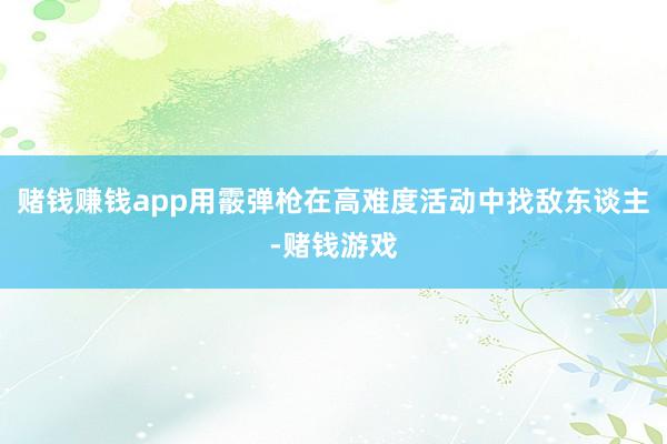 赌钱赚钱app用霰弹枪在高难度活动中找敌东谈主-赌钱游戏