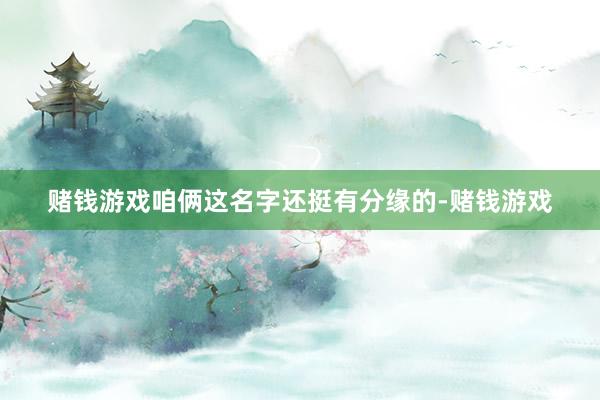 赌钱游戏咱俩这名字还挺有分缘的-赌钱游戏