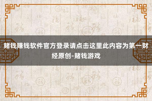赌钱赚钱软件官方登录请点击这里此内容为第一财经原创-赌钱游戏