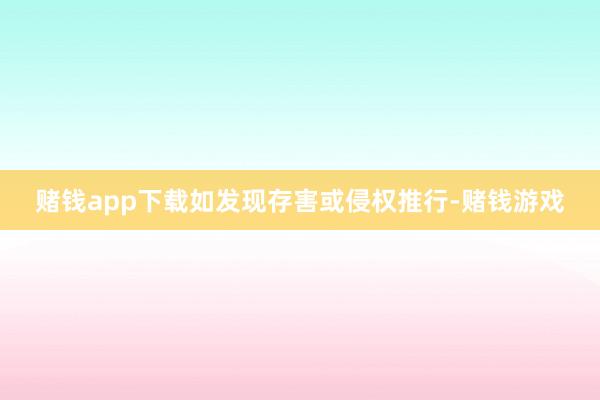 赌钱app下载如发现存害或侵权推行-赌钱游戏