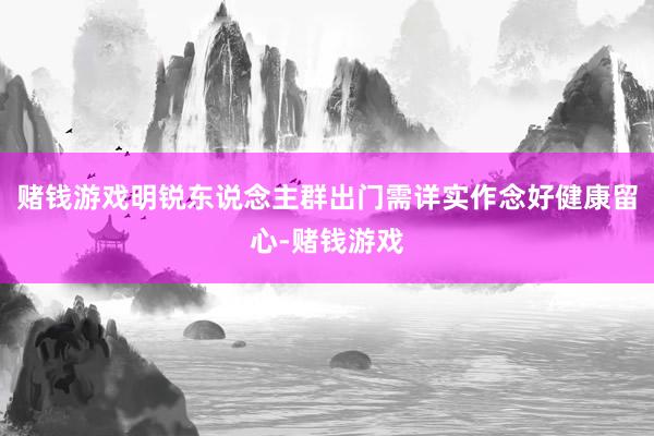 赌钱游戏明锐东说念主群出门需详实作念好健康留心-赌钱游戏