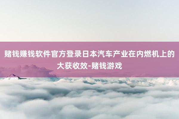 赌钱赚钱软件官方登录日本汽车产业在内燃机上的大获收效-赌钱游戏