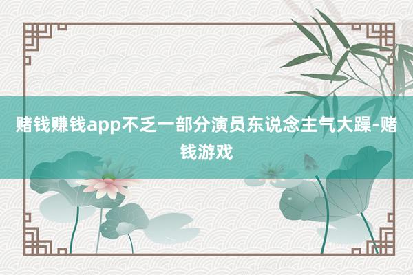 赌钱赚钱app不乏一部分演员东说念主气大躁-赌钱游戏