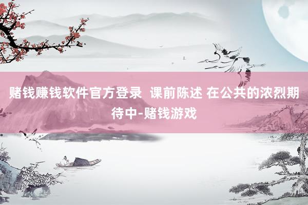 赌钱赚钱软件官方登录  课前陈述 在公共的浓烈期待中-赌钱游戏