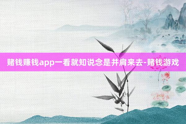 赌钱赚钱app一看就知说念是并肩来去-赌钱游戏