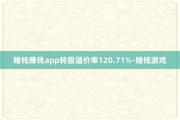 赌钱赚钱app转股溢价率120.71%-赌钱游戏