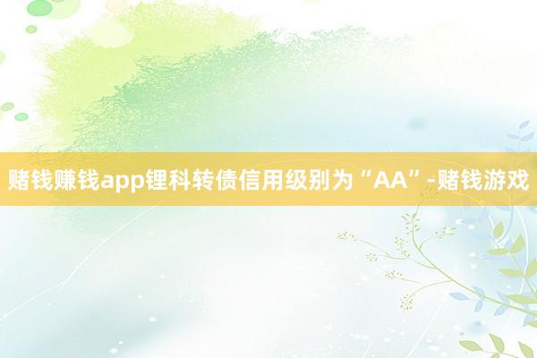 赌钱赚钱app锂科转债信用级别为“AA”-赌钱游戏