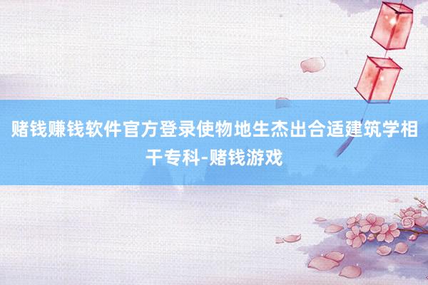 赌钱赚钱软件官方登录使物地生杰出合适建筑学相干专科-赌钱游戏