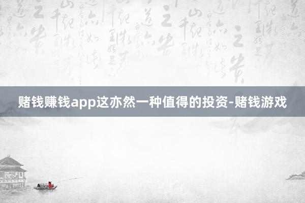 赌钱赚钱app这亦然一种值得的投资-赌钱游戏