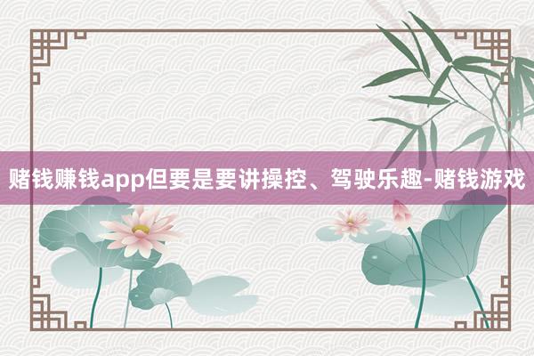 赌钱赚钱app但要是要讲操控、驾驶乐趣-赌钱游戏 赌钱赚钱app但要是要讲操控、驾驶乐趣-赌钱游戏