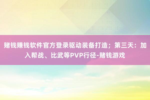 赌钱赚钱软件官方登录驱动装备打造；第三天：加入帮战、比武等PVP行径-赌钱游戏