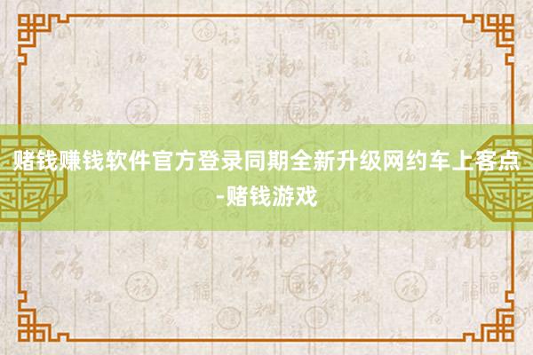 赌钱赚钱软件官方登录同期全新升级网约车上客点-赌钱游戏 赌钱赚钱软件官方登录同期全新升级网约车上客点-赌钱游戏