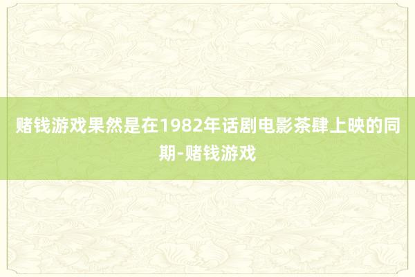赌钱游戏果然是在1982年话剧电影茶肆上映的同期-赌钱游戏
