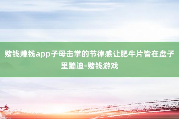 赌钱赚钱app子母击掌的节律感让肥牛片皆在盘子里蹦迪-赌钱游戏 赌钱赚钱app子母击掌的节律感让肥牛片皆在盘子里蹦迪-赌钱游戏