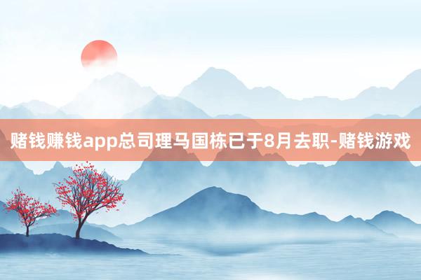 赌钱赚钱app总司理马国栋已于8月去职-赌钱游戏